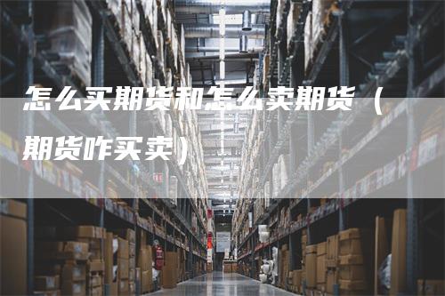 怎么买期货和怎么卖期货（期货咋买卖）