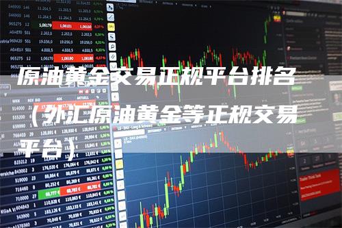 原油黄金交易正规平台排名（外汇原油黄金等正规交易平台）