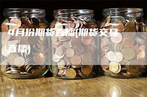 4月份期货直播(期货交易直播)-恒远期货