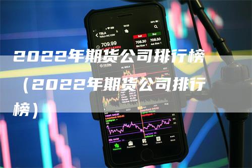 2022年期货公司排行榜（2022年期货公司排行榜）