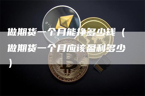 做期货一个月能挣多少钱(做期货一个月应该盈利多少)-恒远期货