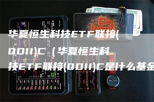 华夏恒生科技ETF联接(QDII)C(华夏恒生科技ETF联接(QDII)C是什么基金)-恒远期货