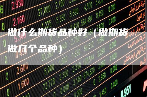 做什么期货品种好（做期货做几个品种）
