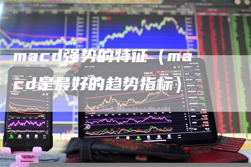 macd强势的特征（macd是最好的趋势指标）