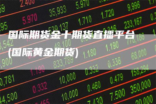 国际期货金十期货直播平台(国际黄金期货)-恒远期货