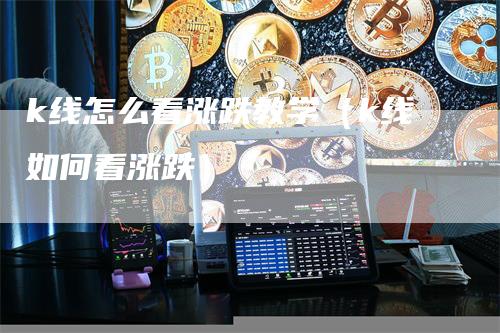 k线怎么看涨跌教学（k线如何看涨跌）