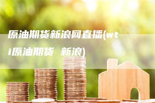 原油期货新浪网直播(wti原油期货 新浪)