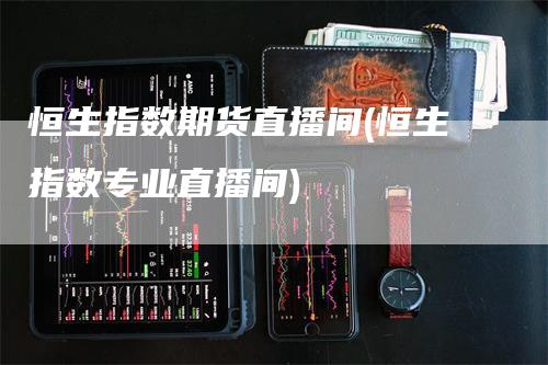 恒生指数期货直播间(恒生指数专业直播间)