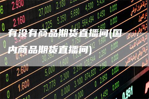 有没有商品期货直播间(国内商品期货直播间)-恒远期货