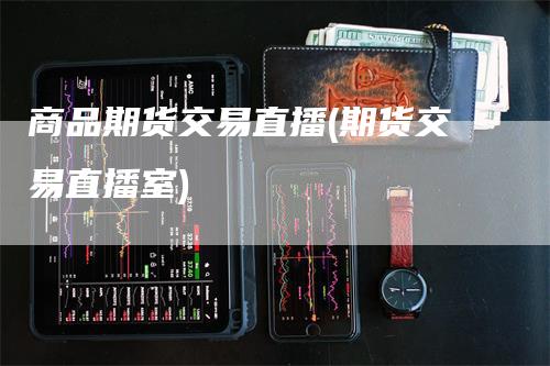 商品期货交易直播(期货交易直播室)