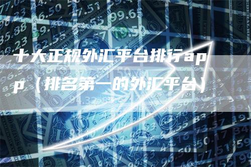 十大正规外汇平台排行app（排名第一的外汇平台）
