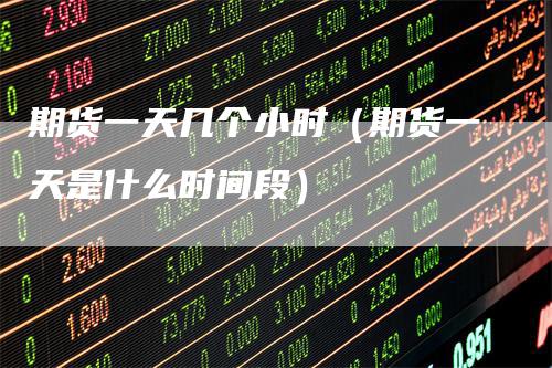期货一天几个小时（期货一天是什么时间段）
