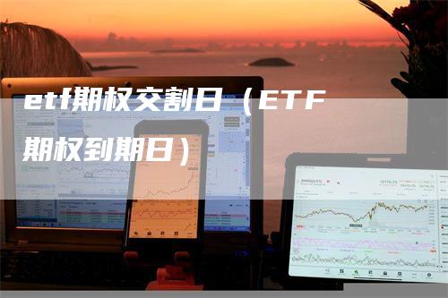 etf期权交割日（ETF期权到期日）