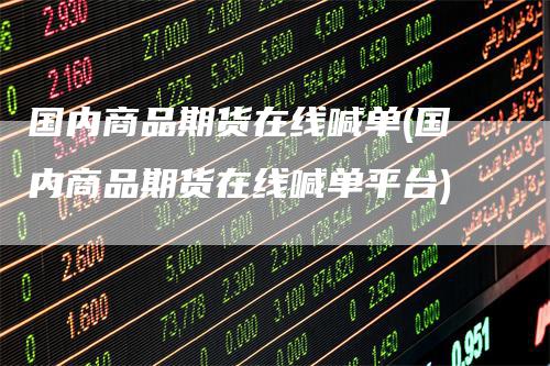 国内商品期货在线喊单(国内商品期货在线喊单平台)