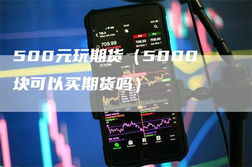 500元玩期货（5000块可以买期货吗）