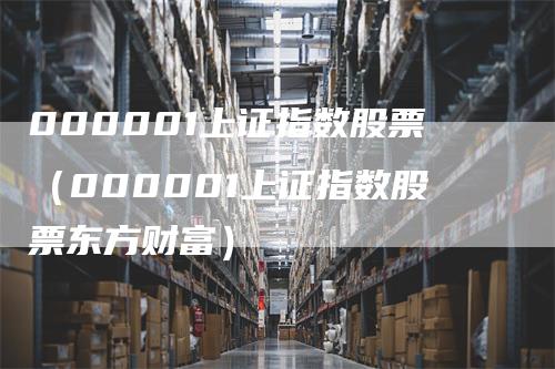 000001上证指数股票（000001上证指数股票东方财富）