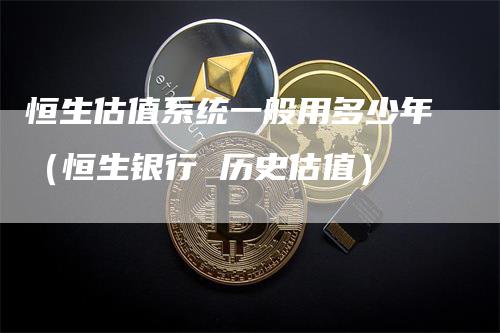 恒生估值系统一般用多少年（恒生银行 历史估值）