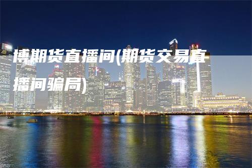 博期货直播间(期货交易直播间骗局)