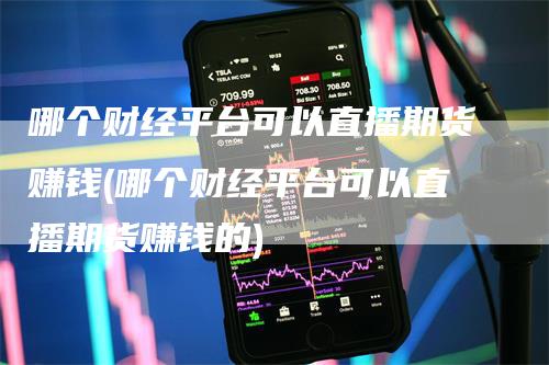 哪个财经平台可以直播期货赚钱(哪个财经平台可以直播期货赚钱的)