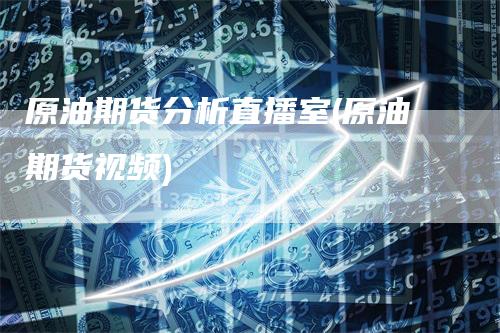 原油期货分析直播室(原油期货视频)