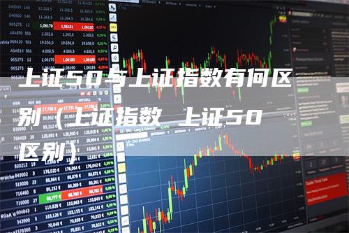 上证50与上证指数有何区别（上证指数 上证50 区别）