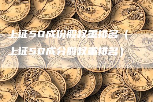 上证50成份股权重排名(上证50成分股权重排名)-恒远期货