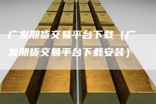 广发期货交易平台下载（广发期货交易平台下载安装）