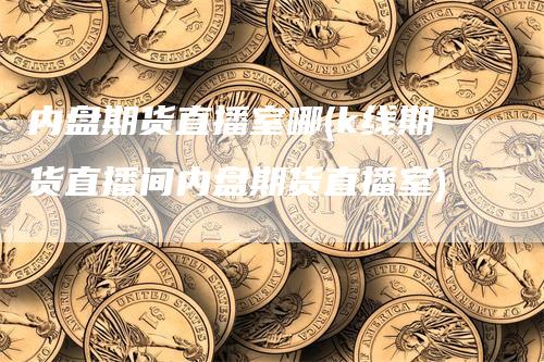 内盘期货直播室哪(k线期货直播间内盘期货直播室)-恒远期货