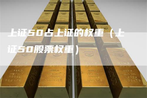 上证50占上证的权重（上证50股票权重）