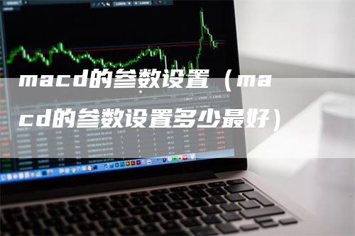 macd的参数设置(macd的参数设置多少最好)-恒远期货