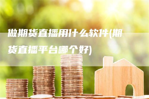 做期货直播用什么软件(期货直播平台哪个好)