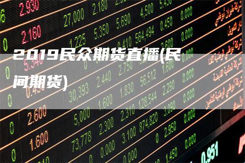 2019民众期货直播(民间期货)