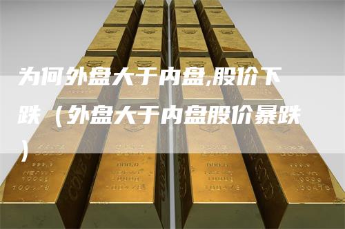 为何外盘大于内盘,股价下跌（外盘大于内盘股价暴跌）