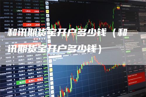 和讯期货宝开户多少钱（和讯期货宝开户多少钱）