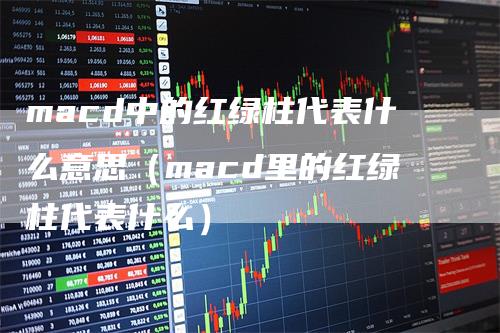 macd中的红绿柱代表什么意思(macd里的红绿柱代表什么)-恒远期货