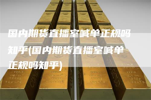 国内期货直播室喊单正规吗知乎(国内期货直播室喊单正规吗知乎)-恒远期货