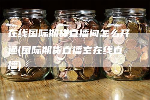 在线国际期货直播间怎么开通(国际期货直播室在线直播)-恒远期货