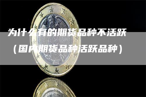 为什么有的期货品种不活跃（国内期货品种活跃品种）
