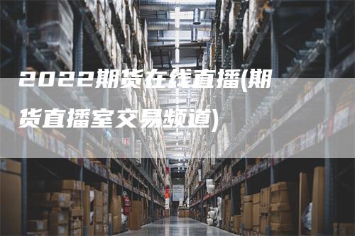 2022期货在线直播(期货直播室交易频道)