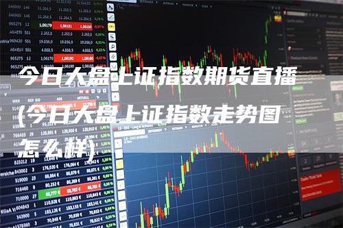 今日大盘上证指数期货直播(今日大盘上证指数走势图怎么样)-恒远期货