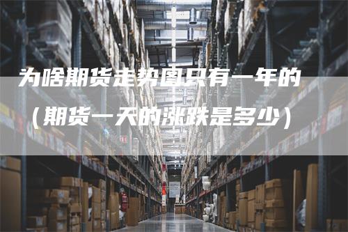 为啥期货走势图只有一年的（期货一天的涨跌是多少）
