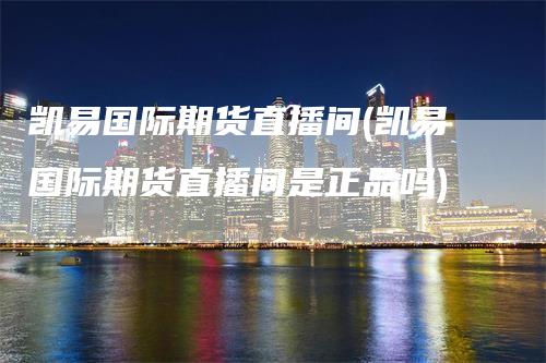 凯易国际期货直播间(凯易国际期货直播间是正品吗)