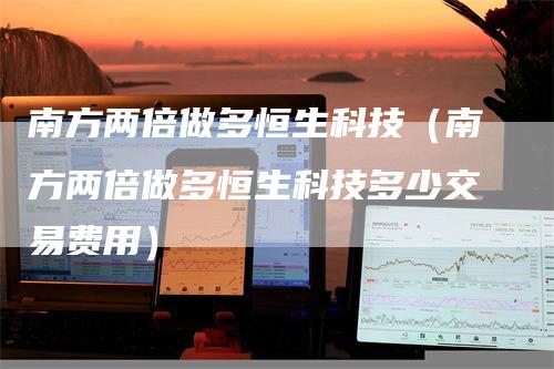 南方两倍做多恒生科技（南方两倍做多恒生科技多少交易费用）