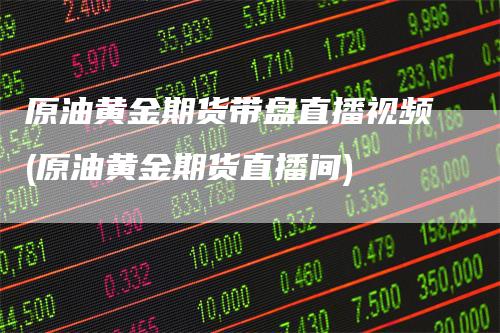 原油黄金期货带盘直播视频(原油黄金期货直播间)