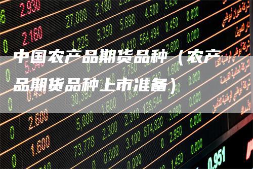 中国农产品期货品种(农产品期货品种上市准备)-恒远期货