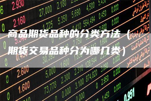 商品期货品种的分类方法（期货交易品种分为哪几类）