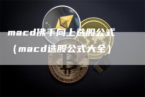 macd佛手向上选股公式（macd选股公式大全）