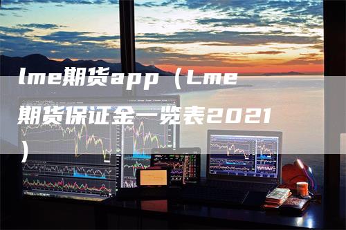 lme期货app(Lme期货保证金一览表2021)-恒远期货