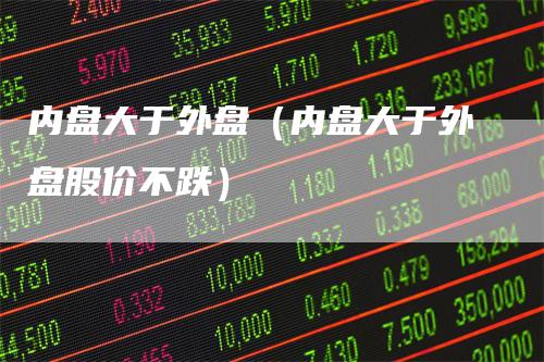 内盘大于外盘（内盘大于外盘股价不跌）