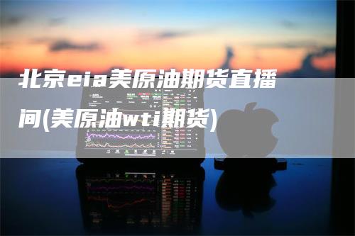 北京eia美原油期货直播间(美原油wti期货)